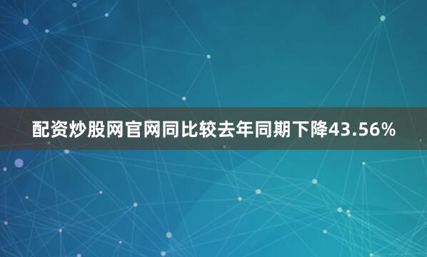 配资炒股网官网同比较去年同期下降43.56%