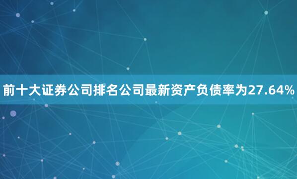 前十大证券公司排名公司最新资产负债率为27.64%