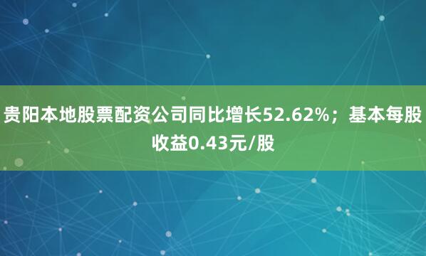 贵阳本地股票配资公司同比增长52.62%；基本每股收益0.43元/股