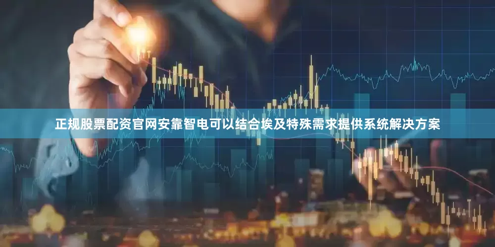 正规股票配资官网安靠智电可以结合埃及特殊需求提供系统解决方案