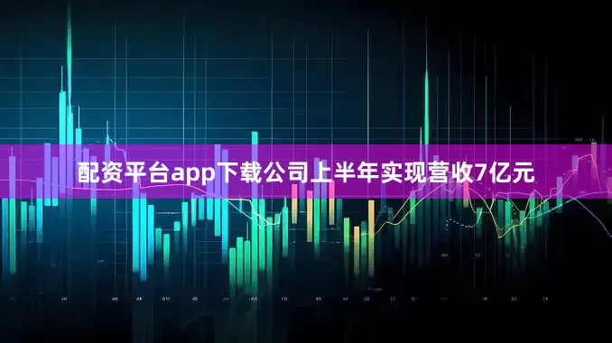 配资平台app下载公司上半年实现营收7亿元