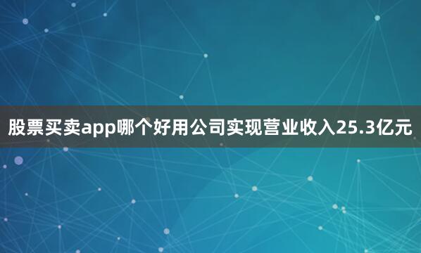 股票买卖app哪个好用公司实现营业收入25.3亿元