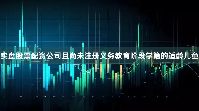 实盘股票配资公司且尚未注册义务教育阶段学籍的适龄儿童