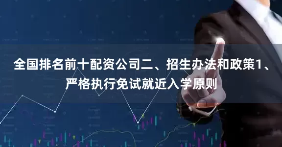 全国排名前十配资公司二、招生办法和政策1、严格执行免试就近入学原则