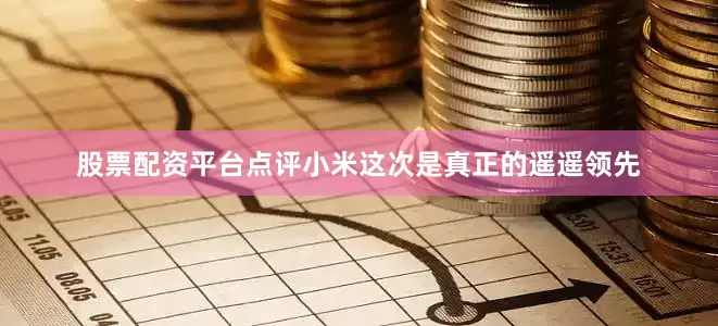股票配资平台点评小米这次是真正的遥遥领先