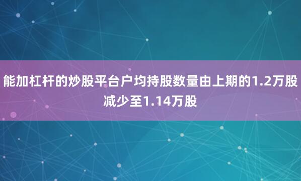 能加杠杆的炒股平台户均持股数量由上期的1.2万股减少至1.14万股