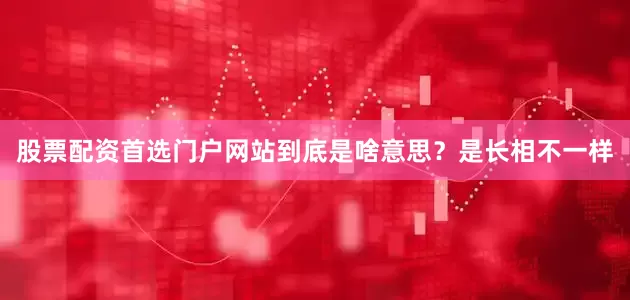 股票配资首选门户网站到底是啥意思？是长相不一样