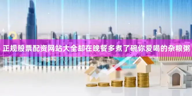 正规股票配资网站大全却在晚餐多煮了碗你爱喝的杂粮粥