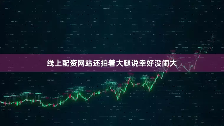 线上配资网站还拍着大腿说幸好没闹大