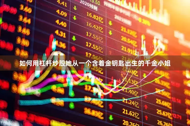 如何用杠杆炒股她从一个含着金钥匙出生的千金小姐