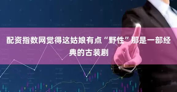 配资指数网觉得这姑娘有点“野性”那是一部经典的古装剧