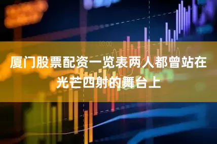厦门股票配资一览表两人都曾站在光芒四射的舞台上