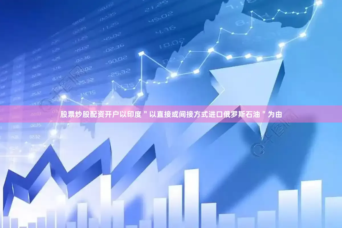 股票炒股配资开户以印度＂以直接或间接方式进口俄罗斯石油＂为由