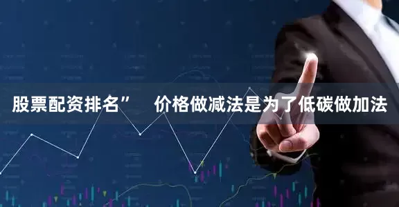 股票配资排名”    价格做减法是为了低碳做加法