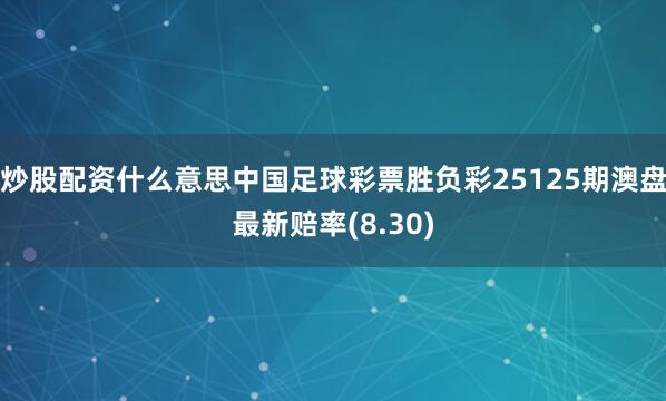 炒股配资什么意思中国足球彩票胜负彩25125期澳盘最新赔率(8.30)