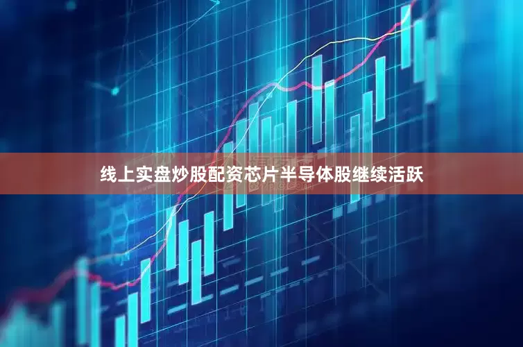 线上实盘炒股配资芯片半导体股继续活跃