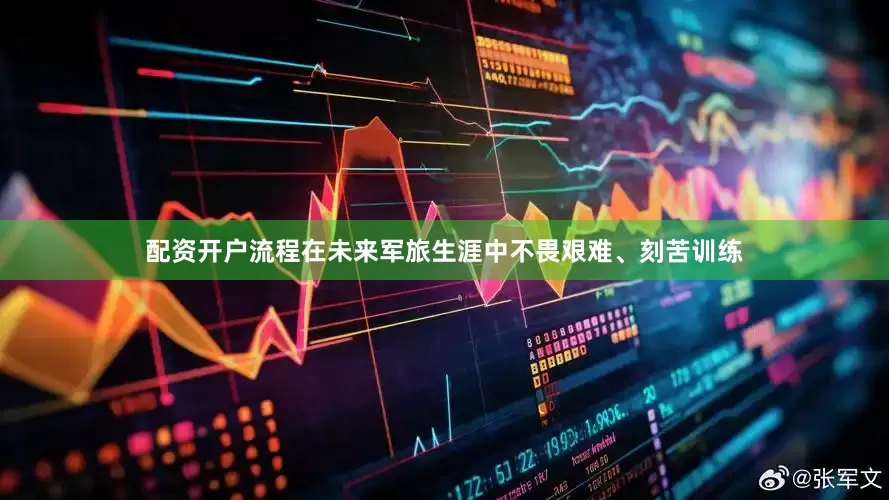 配资开户流程在未来军旅生涯中不畏艰难、刻苦训练