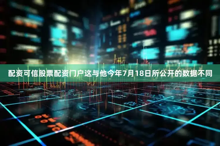 配资可信股票配资门户这与他今年7月18日所公开的数据不同