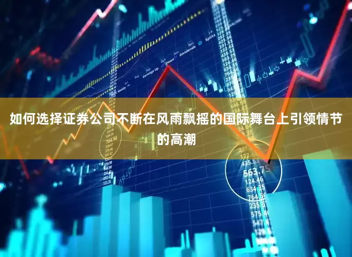 如何选择证券公司不断在风雨飘摇的国际舞台上引领情节的高潮