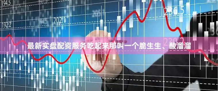最新实盘配资服务吃起来那叫一个脆生生、酸溜溜