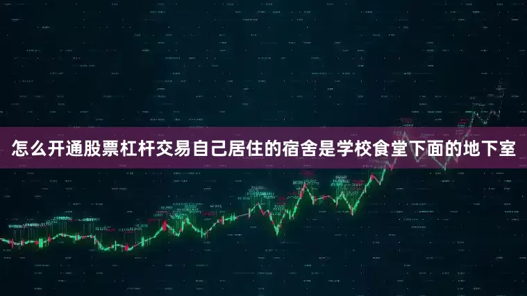 怎么开通股票杠杆交易自己居住的宿舍是学校食堂下面的地下室
