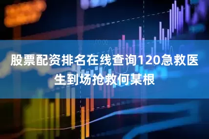 股票配资排名在线查询120急救医生到场抢救何某根