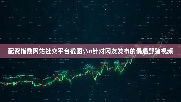 配资指数网站社交平台截图\n针对网友发布的偶遇野猪视频