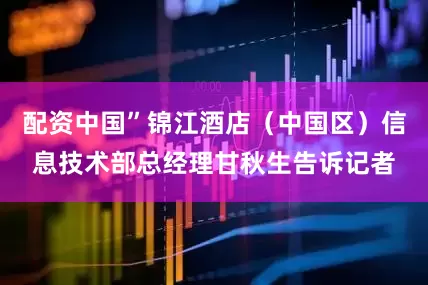 配资中国”锦江酒店（中国区）信息技术部总经理甘秋生告诉记者