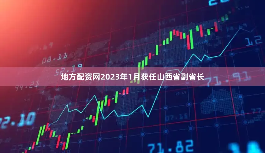 地方配资网2023年1月获任山西省副省长