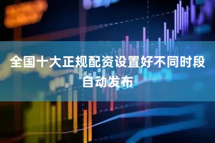 全国十大正规配资设置好不同时段自动发布