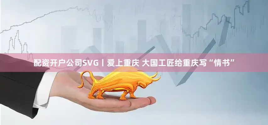 配资开户公司SVG丨爱上重庆 大国工匠给重庆写“情书”