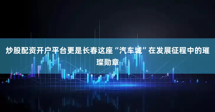 炒股配资开户平台更是长春这座“汽车城”在发展征程中的璀璨勋章