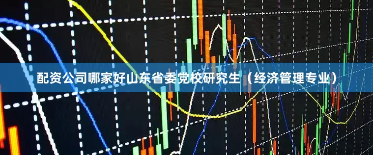 配资公司哪家好山东省委党校研究生（经济管理专业）