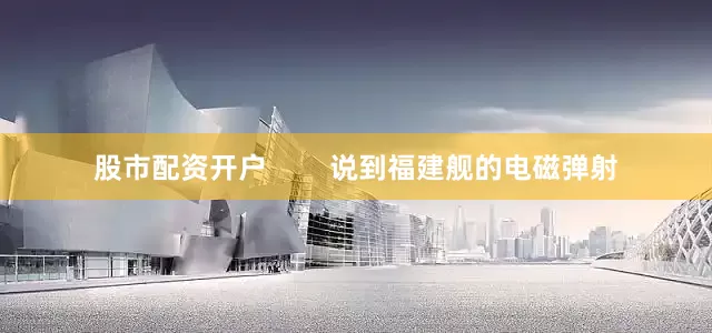 股市配资开户        说到福建舰的电磁弹射