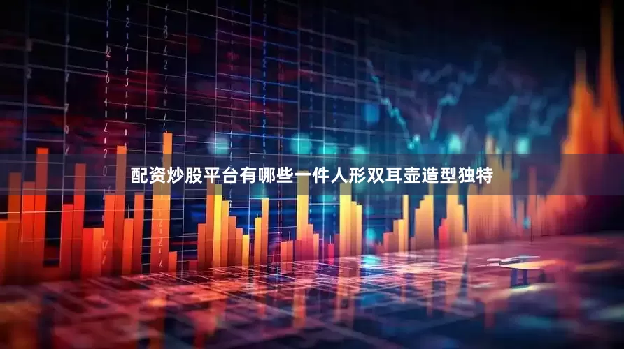 配资炒股平台有哪些一件人形双耳壶造型独特