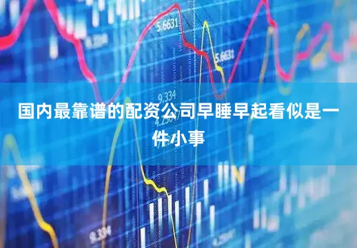 国内最靠谱的配资公司早睡早起看似是一件小事