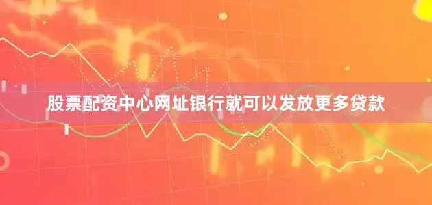 股票配资中心网址银行就可以发放更多贷款